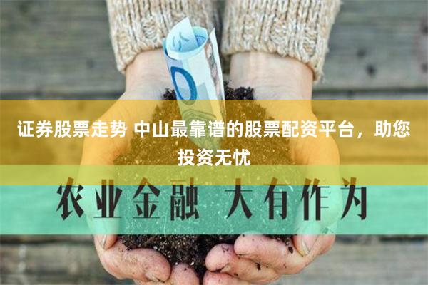 证券股票走势 中山最靠谱的股票配资平台，助您投资无忧