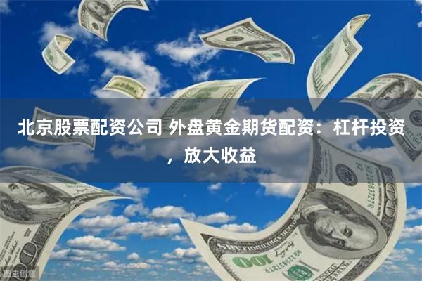 北京股票配资公司 外盘黄金期货配资：杠杆投资，放大收益