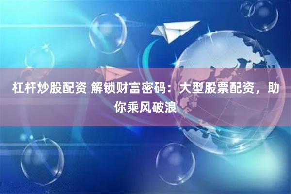 杠杆炒股配资 解锁财富密码：大型股票配资，助你乘风破浪