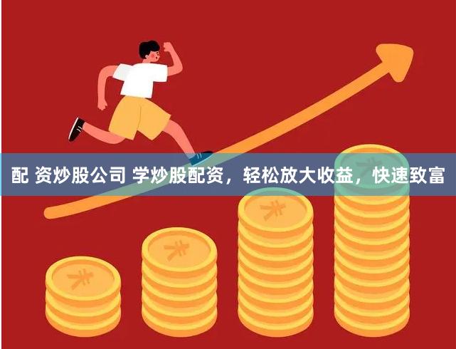 配 资炒股公司 学炒股配资，轻松放大收益，快速致富