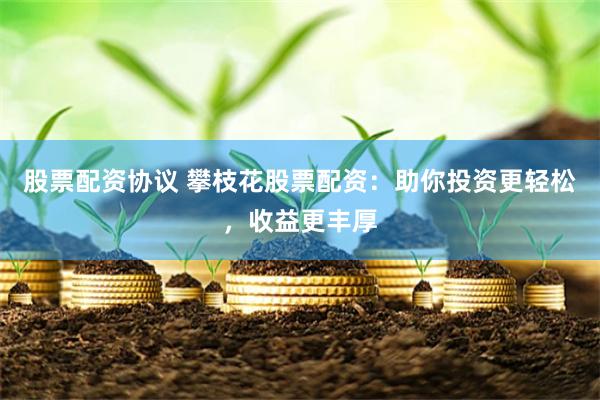 股票配资协议 攀枝花股票配资：助你投资更轻松，收益更丰厚