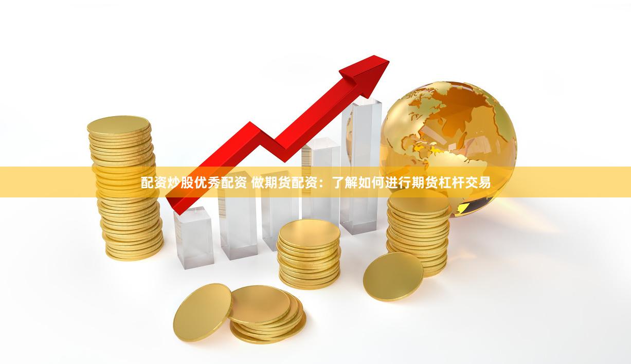 配资炒股优秀配资 做期货配资：了解如何进行期货杠杆交易