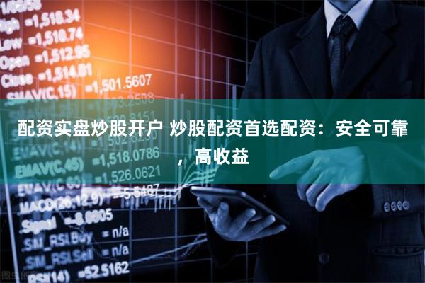 配资实盘炒股开户 炒股配资首选配资：安全可靠，高收益