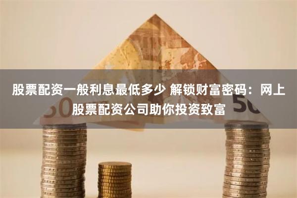 股票配资一般利息最低多少 解锁财富密码：网上股票配资公司助你投资致富