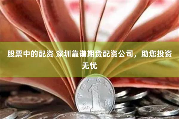 股票中的配资 深圳靠谱期货配资公司，助您投资无忧