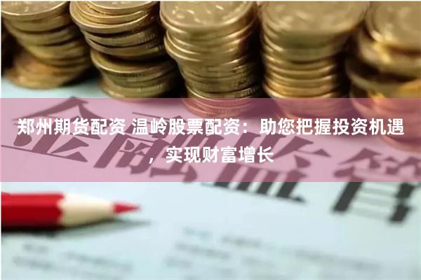 郑州期货配资 温岭股票配资：助您把握投资机遇，实现财富增长