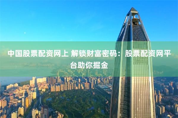 中国股票配资网上 解锁财富密码：股票配资网平台助你掘金