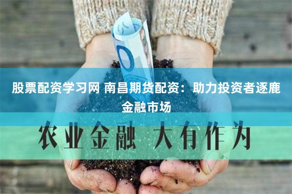 股票配资学习网 南昌期货配资：助力投资者逐鹿金融市场