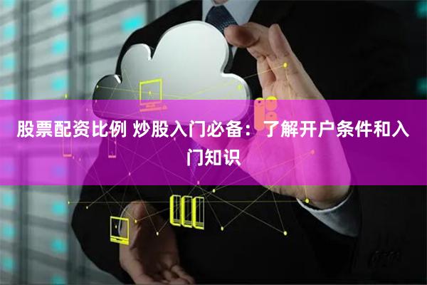 股票配资比例 炒股入门必备：了解开户条件和入门知识