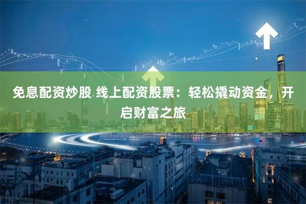 免息配资炒股 线上配资股票：轻松撬动资金，开启财富之旅
