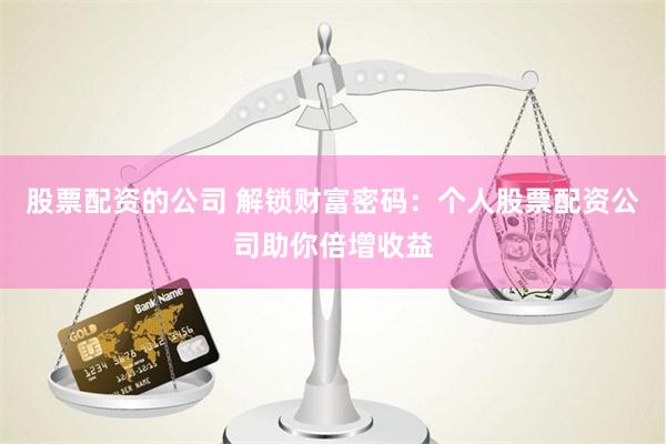 股票配资的公司 解锁财富密码：个人股票配资公司助你倍增收益