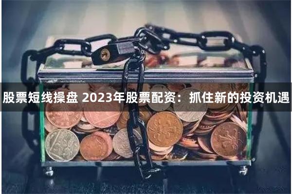 股票短线操盘 2023年股票配资：抓住新的投资机遇