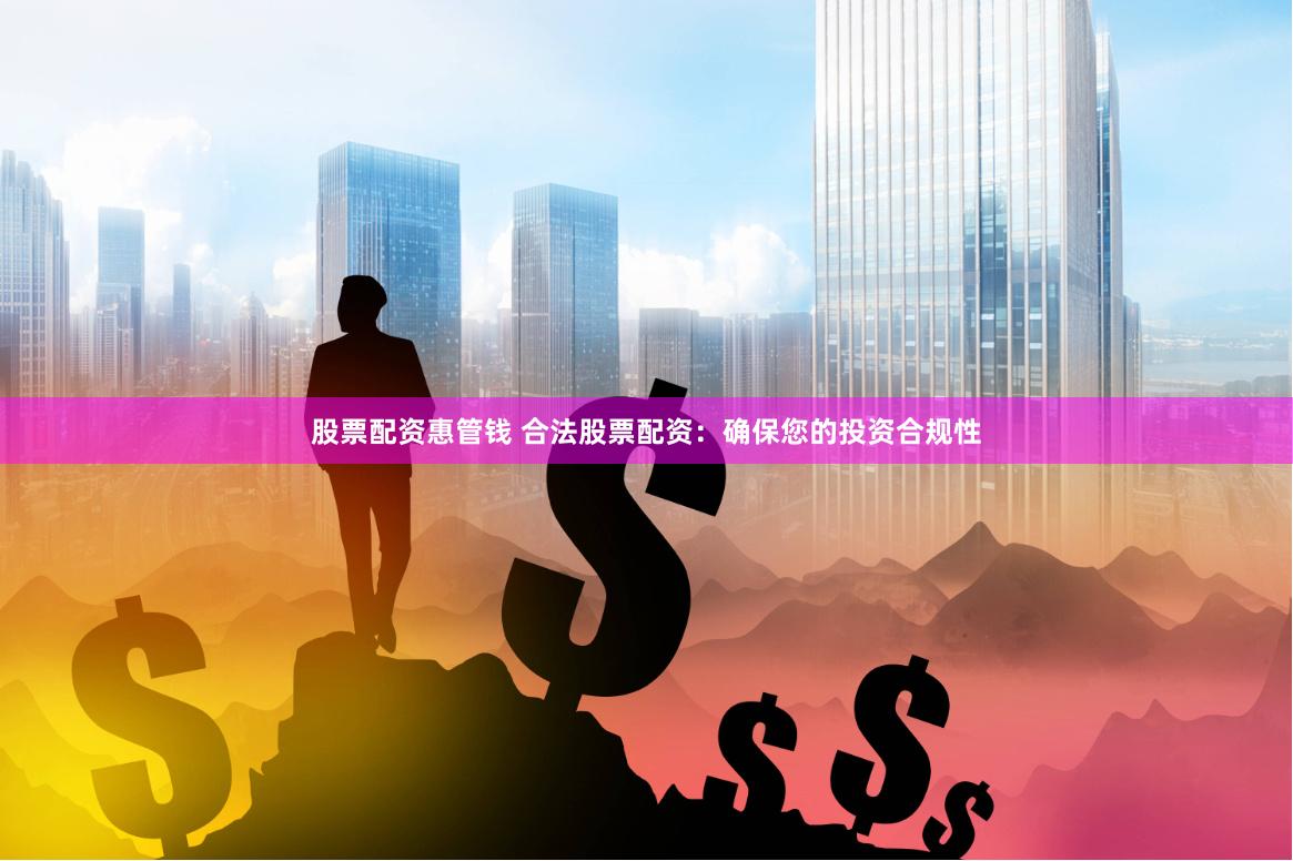 股票配资惠管钱 合法股票配资：确保您的投资合规性