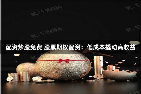 配资炒股免费 股票期权配资：低成本撬动高收益