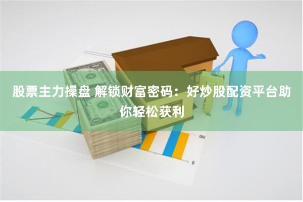 股票主力操盘 解锁财富密码：好炒股配资平台助你轻松获利