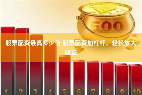 股票配资最高多少倍 股票配资加杠杆，轻松放大收益