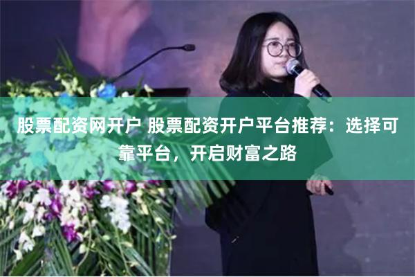 股票配资网开户 股票配资开户平台推荐：选择可靠平台，开启财富之路