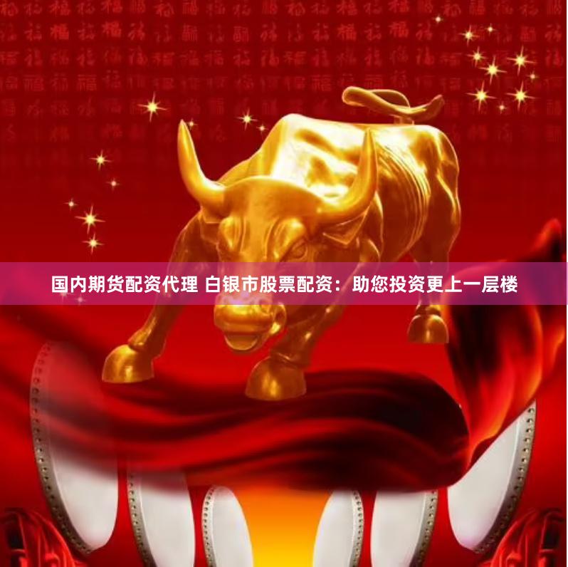 国内期货配资代理 白银市股票配资：助您投资更上一层楼