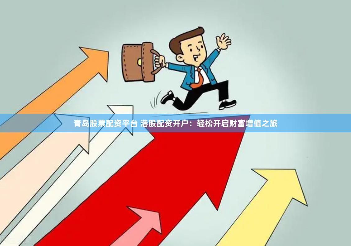 青岛股票配资平台 港股配资开户：轻松开启财富增值之旅
