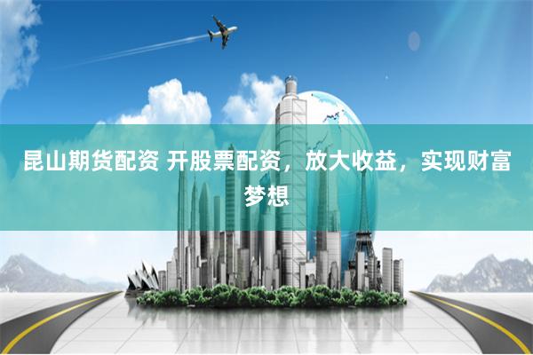 昆山期货配资 开股票配资，放大收益，实现财富梦想