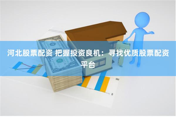 河北股票配资 把握投资良机：寻找优质股票配资平台