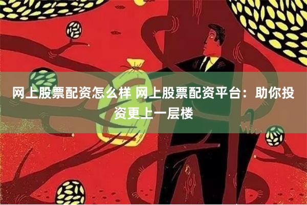 网上股票配资怎么样 网上股票配资平台：助你投资更上一层楼