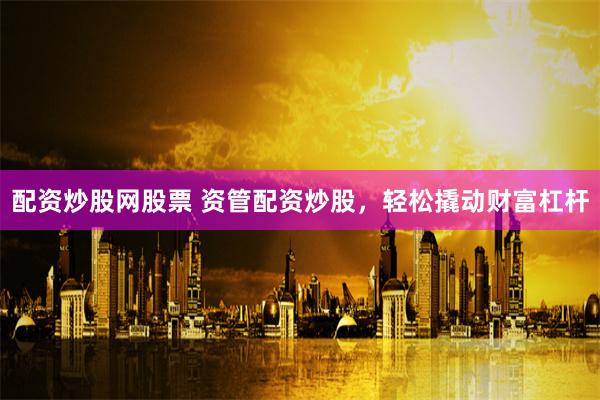 配资炒股网股票 资管配资炒股，轻松撬动财富杠杆