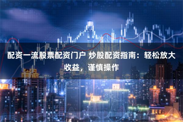 配资一流股票配资门户 炒股配资指南：轻松放大收益，谨慎操作