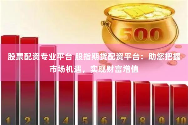 股票配资专业平台 股指期货配资平台：助您把握市场机遇，实现财富增值