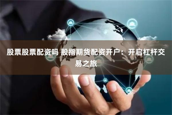股票股票配资吗 股指期货配资开户：开启杠杆交易之旅