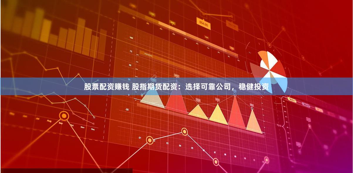 股票配资赚钱 股指期货配资：选择可靠公司，稳健投资