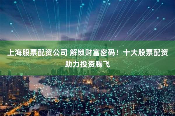 上海股票配资公司 解锁财富密码！十大股票配资助力投资腾飞