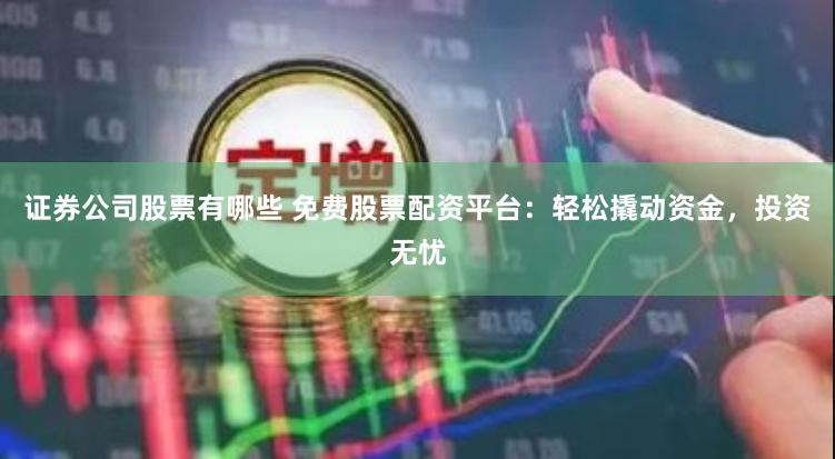 证券公司股票有哪些 免费股票配资平台：轻松撬动资金，投资无忧