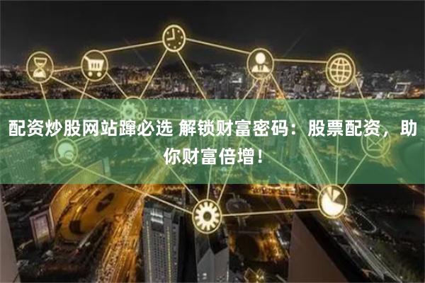 配资炒股网站蹿必选 解锁财富密码：股票配资，助你财富倍增！