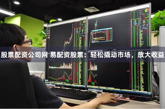 股票配资公司网 易配资股票：轻松撬动市场，放大收益