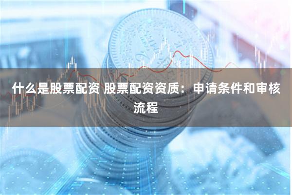 什么是股票配资 股票配资资质：申请条件和审核流程