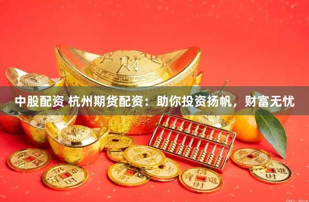 中股配资 杭州期货配资：助你投资扬帆，财富无忧