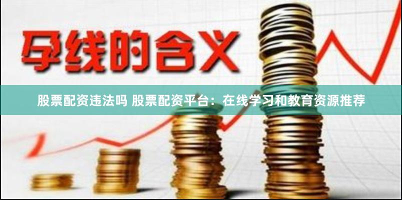 股票配资违法吗 股票配资平台：在线学习和教育资源推荐