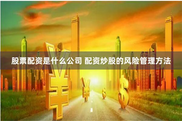 股票配资是什么公司 配资炒股的风险管理方法