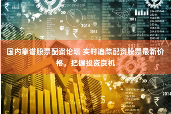 国内靠谱股票配资论坛 实时追踪配资股票最新价格，把握投资良机