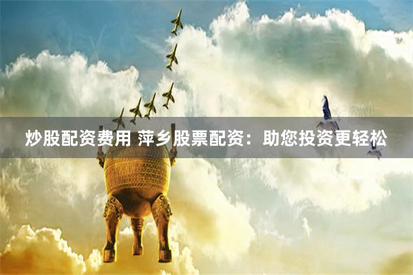 炒股配资费用 萍乡股票配资：助您投资更轻松