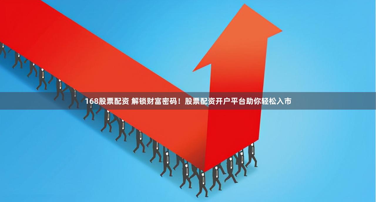 168股票配资 解锁财富密码！股票配资开户平台助你轻松入市