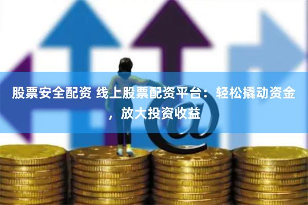 股票安全配资 线上股票配资平台：轻松撬动资金，放大投资收益