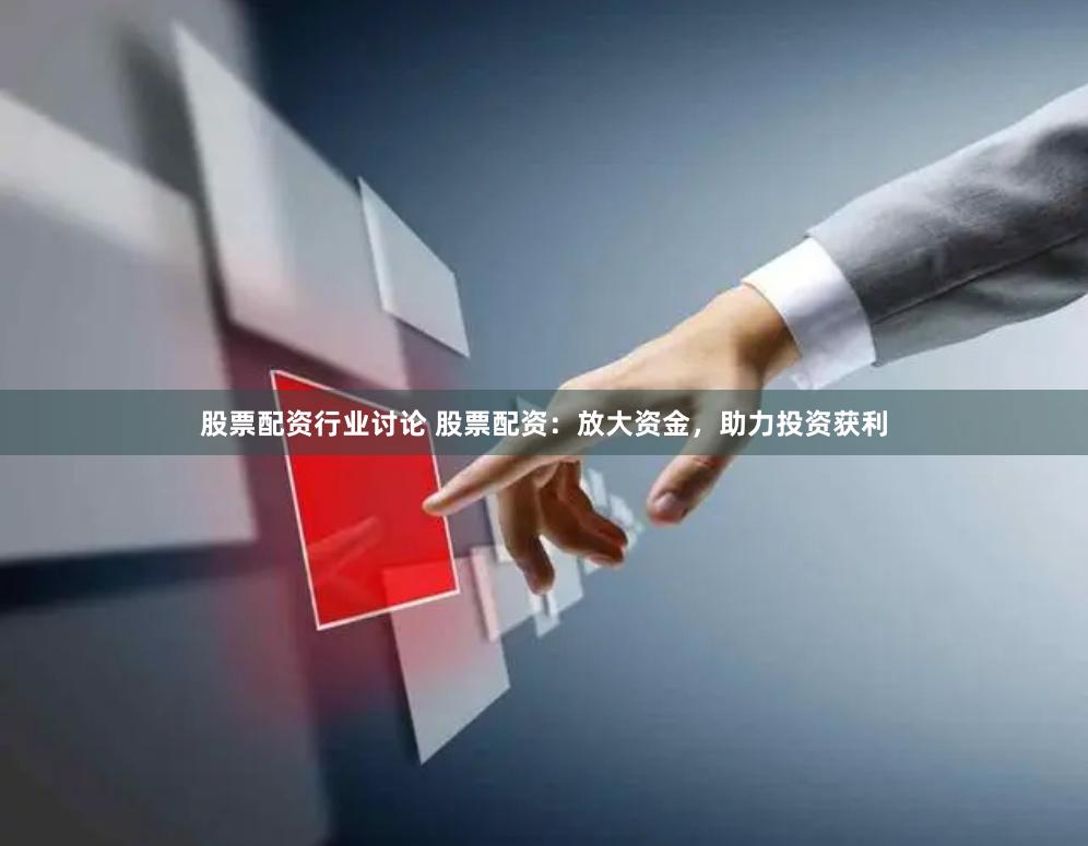 股票配资行业讨论 股票配资：放大资金，助力投资获利