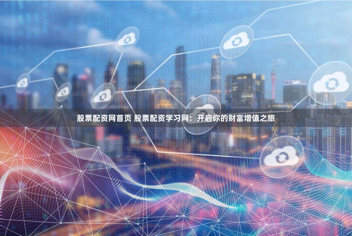 股票配资网首页 股票配资学习网：开启你的财富增值之旅