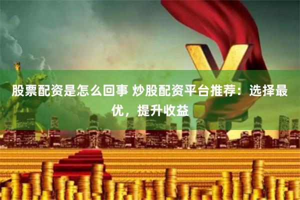 股票配资是怎么回事 炒股配资平台推荐：选择最优，提升收益