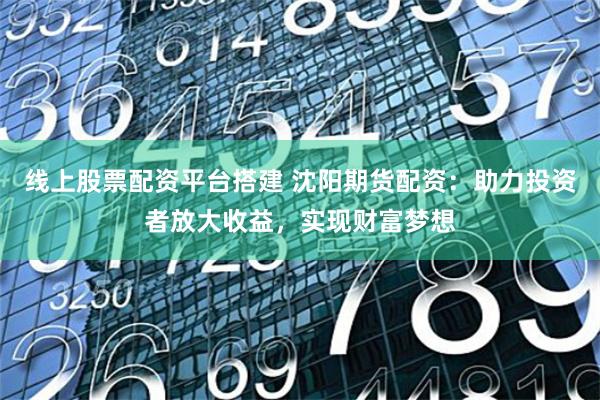 线上股票配资平台搭建 沈阳期货配资：助力投资者放大收益，实现财富梦想