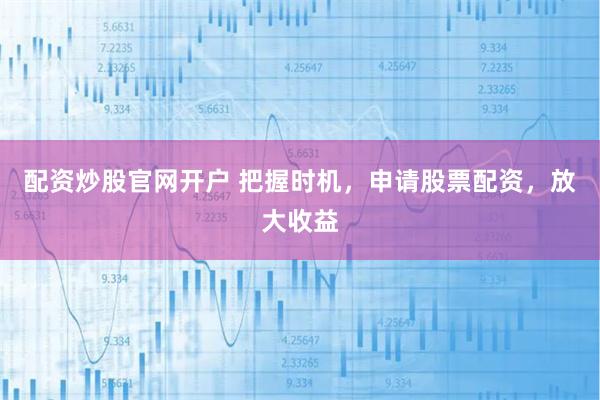 配资炒股官网开户 把握时机，申请股票配资，放大收益