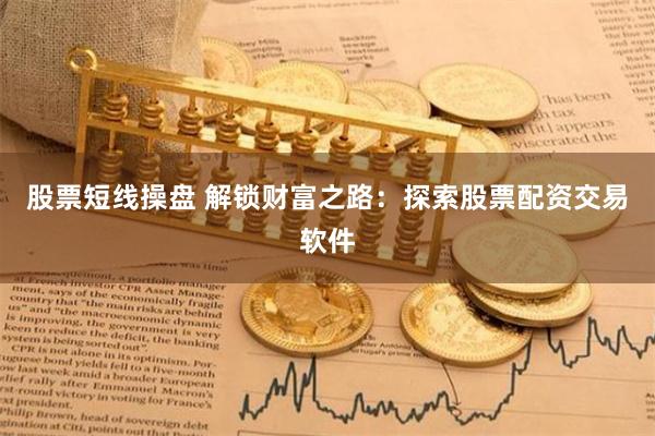 股票短线操盘 解锁财富之路：探索股票配资交易软件