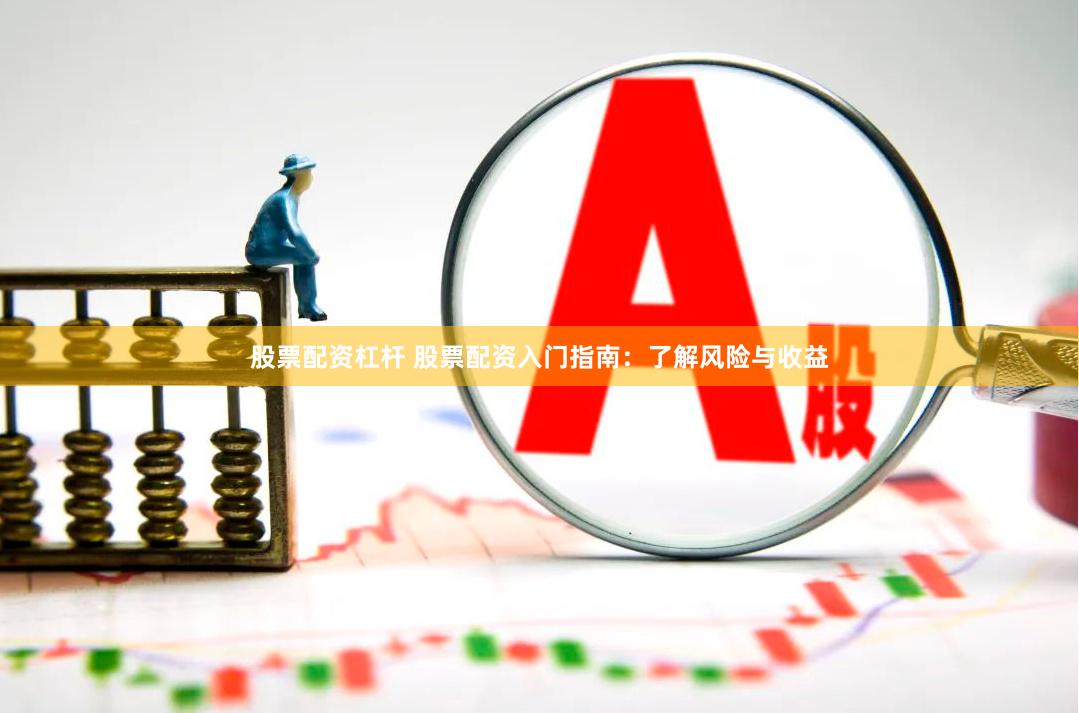股票配资杠杆 股票配资入门指南：了解风险与收益